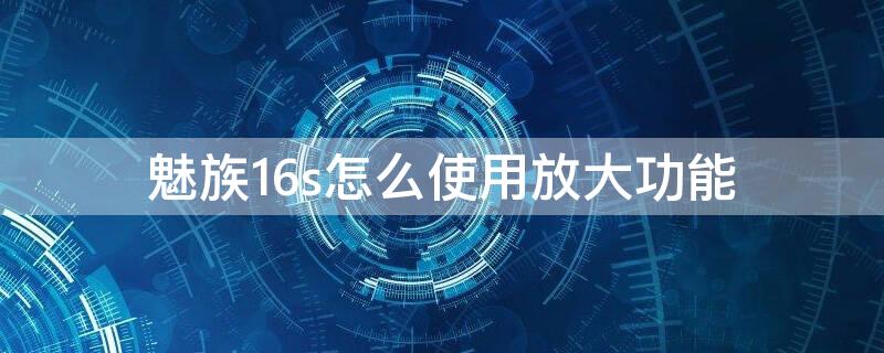 魅族16s怎么使用放大功能（魅族16s使用技巧）