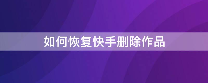 如何恢复快手删除作品 恢复快手删除作品的软件