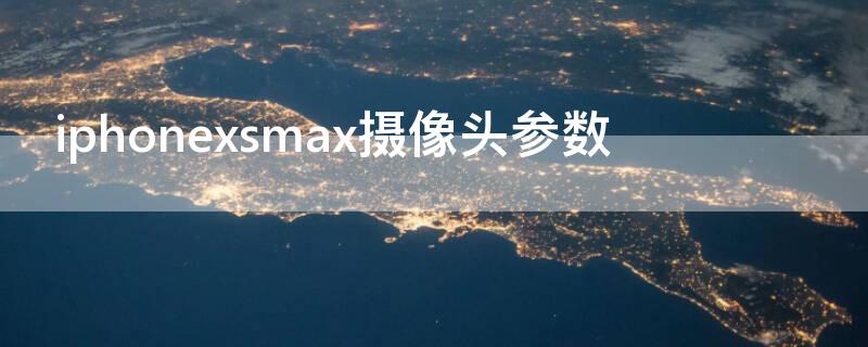 iPhonexsmax摄像头参数（iphonexsmax前置摄像头参数）