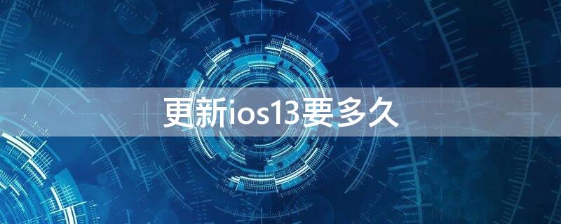 更新ios13要多久 ios13能更新吗