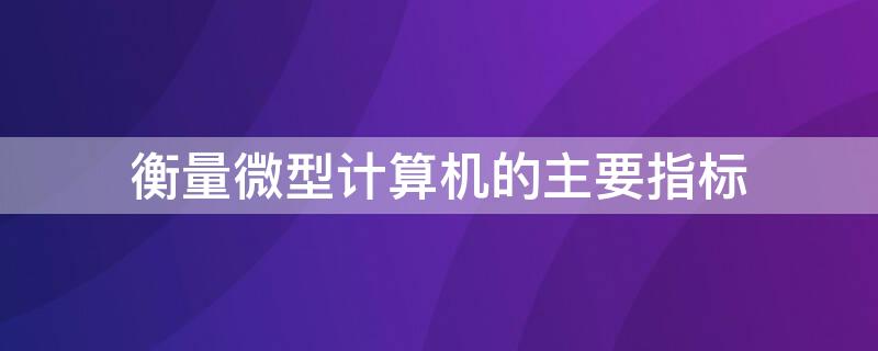 衡量微型计算机的主要指标（衡量微型计算机的主要指标是什么）