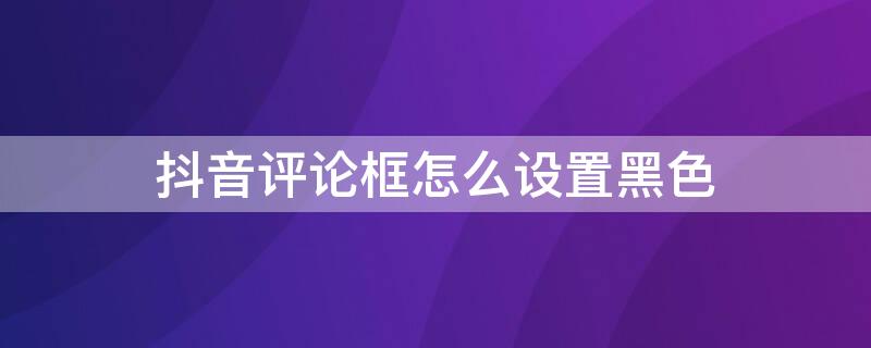 抖音评论框怎么设置黑色 抖音评论框怎么设置黑色字体