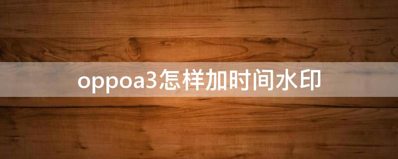 oppoa3怎样加时间水印 oppo怎么加时间水印