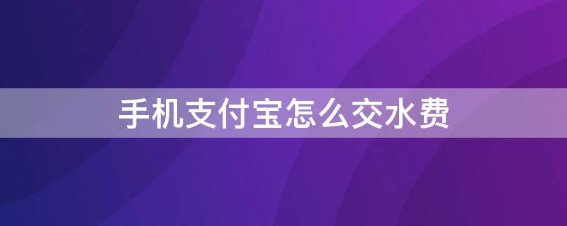 手机支付宝怎么交水费 如何在支付宝交水费?