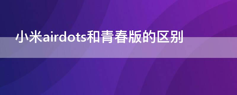 小米airdots和青春版的区别 小米airdots和青春版有什么区别