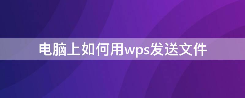 电脑上如何用wps发送文件（怎样用wps发送文件）