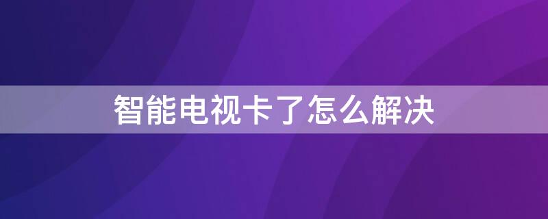 智能电视卡了怎么解决（智能电视卡了怎么办）