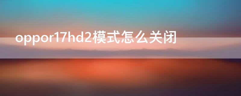 oppor17hd2模式怎么关闭 oppor17hd模式怎么关闭