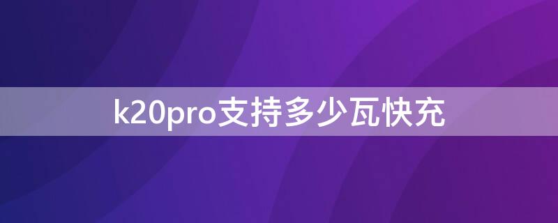 k20pro支持多少瓦快充（k20pro是多少瓦快充）