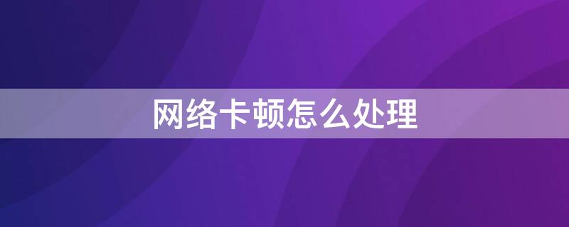 网络卡顿怎么处理 wifi网络卡顿怎么处理