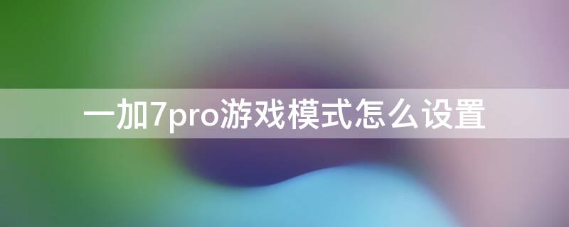 一加7pro游戏模式怎么设置 一加8pro游戏模式设置