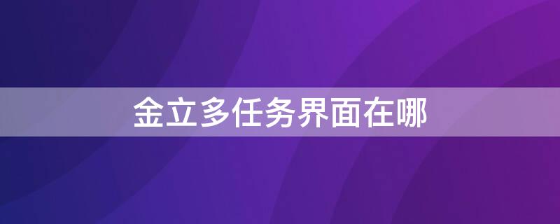 金立多任务界面在哪（金立手机的多任务界面在哪里?）