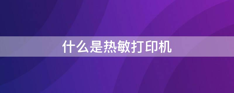 什么是热敏打印机 什么是热敏打印机型号