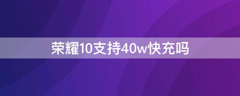 荣耀10支持40w快充吗（荣耀10支持33w的快充）