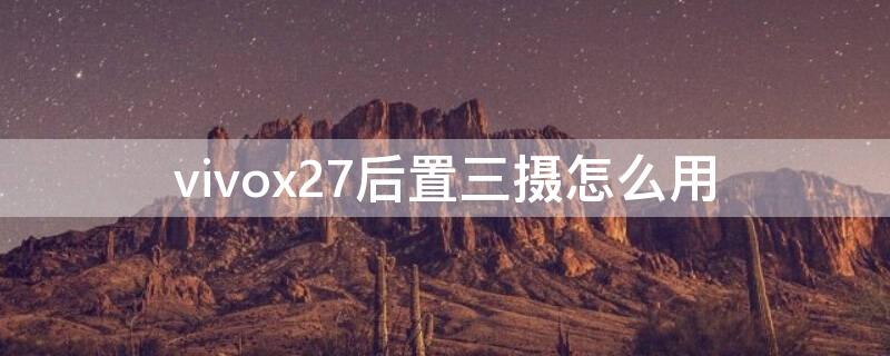 vivox27后置三摄怎么用 vivox27后置三摄怎么用第一个怎么用