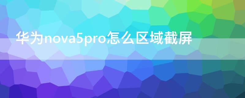 华为nova5pro怎么区域截屏 华为nova5pro区域截屏怎么截