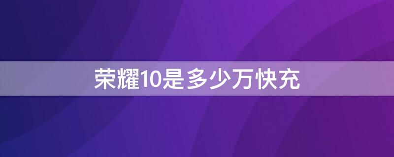 荣耀10是多少万快充（荣耀10是多少万快充的）