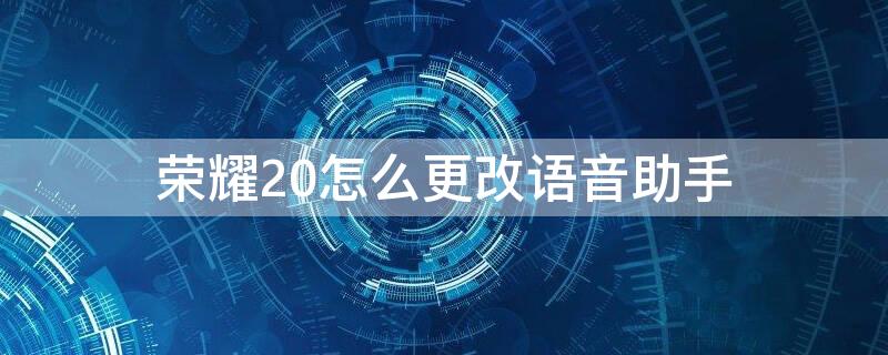 荣耀20怎么更改语音助手 荣耀怎么更改语音助手的名字