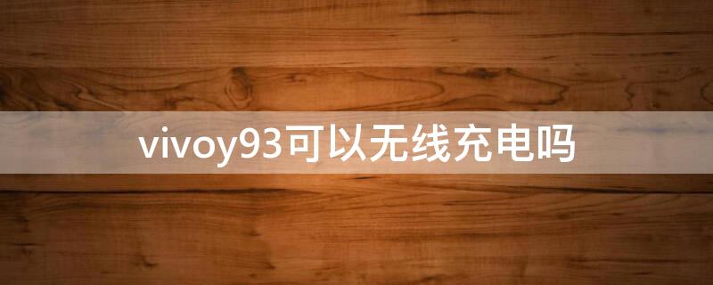 vivoy93可以无线充电吗（vivoy93s可以无线充电吗）