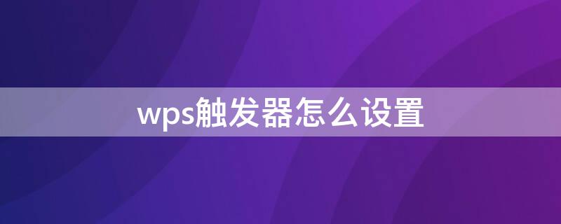 wps触发器怎么设置 wps的触发器设置