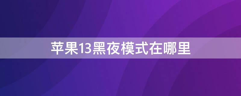 iPhone13黑夜模式在哪里 iphone11怎么调黑夜模式