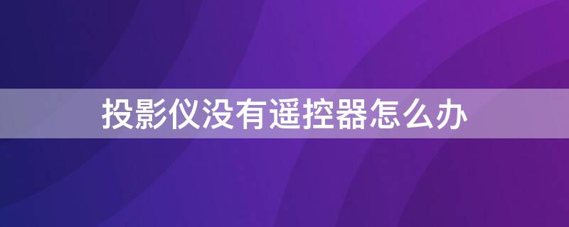 投影仪没有遥控器怎么办 极光投影仪没有遥控器怎么办