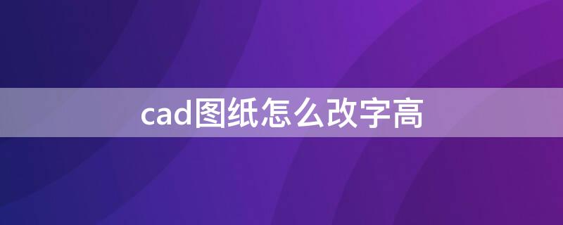 cad图纸怎么改字高 cad如何修改字高