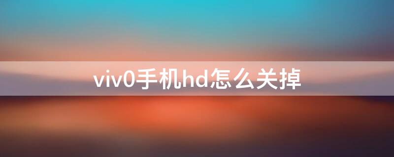 viv0手机hd怎么关掉（怎样关掉手机上的hdvivo）