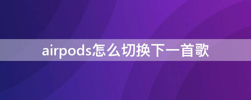 airpods怎么切换下一首歌（airpodspro怎么切换下一首歌）