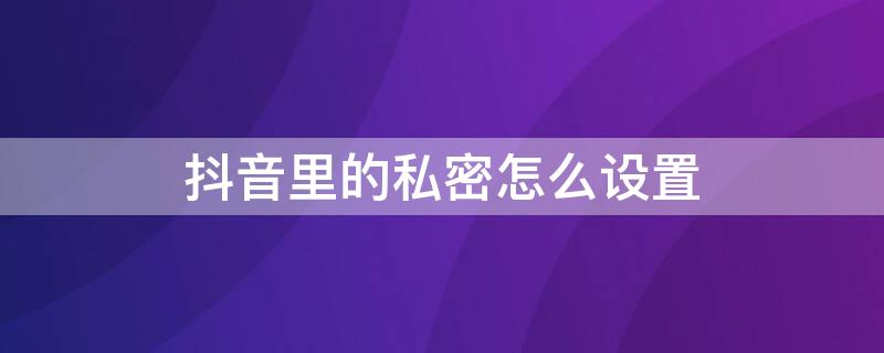 抖音里的私密怎么设置（抖音里的私密怎么设置权限）