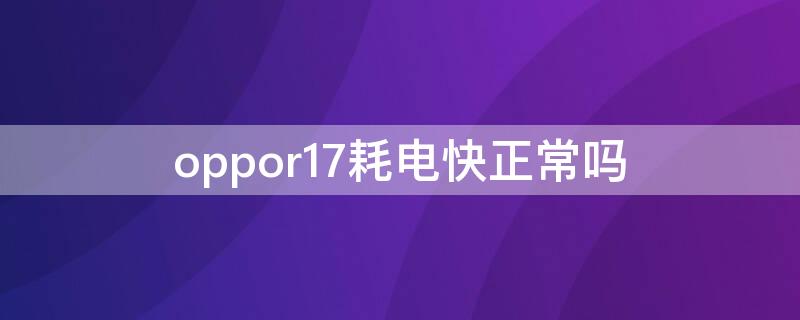 oppor17耗电快正常吗 oppor17待机耗电太快了