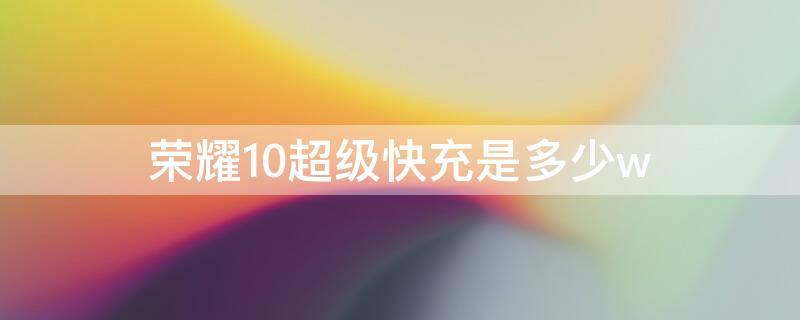 荣耀10超级快充是多少w（荣耀10快速充电和超级快充）