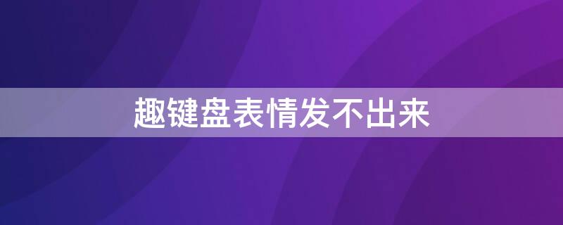 趣键盘表情发不出来（为什么我的趣键盘怎么不出表情包的了）