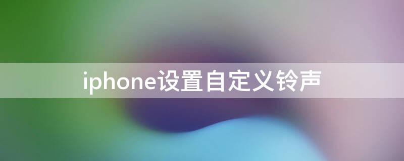 iPhone设置自定义铃声 iPhone设置自定义铃声不清晰