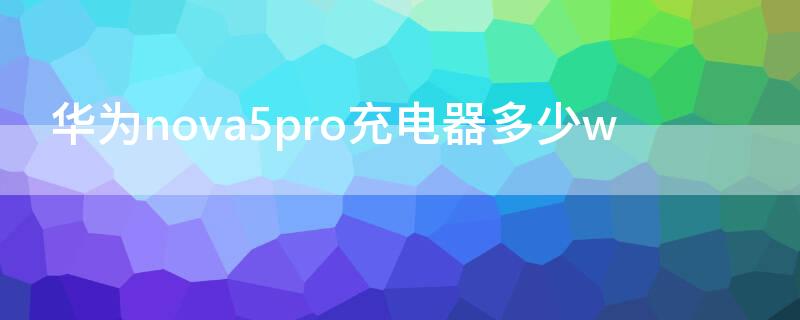 华为nova5pro充电器多少w 华为nova5pro充电器多少A