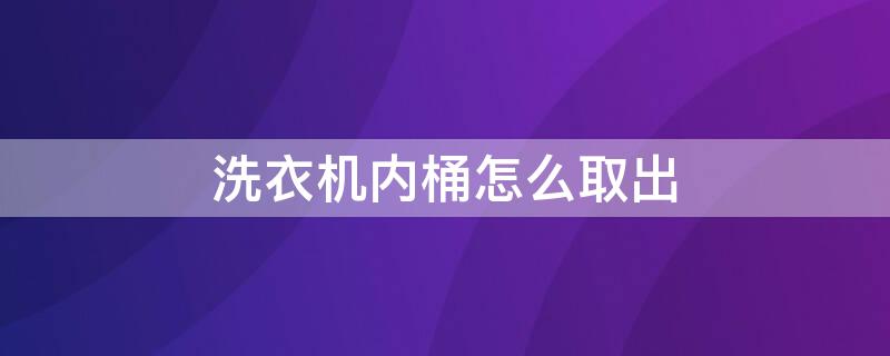 洗衣机内桶怎么取出 洗衣机内桶怎么取出来清洗