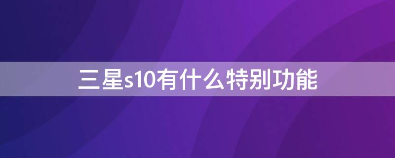 三星s10有什么特别功能 三星s10有什么特别功能嘛