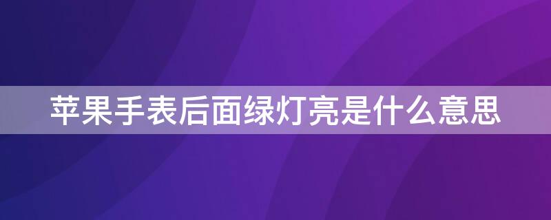 iPhone手表后面绿灯亮是什么意思（iphone手表后面绿灯亮是什么意思）