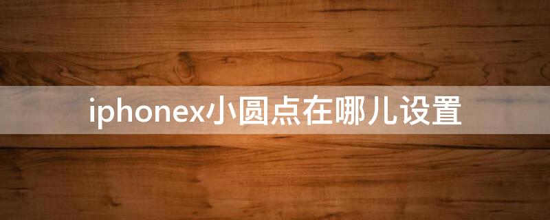 iPhonex小圆点在哪儿设置 苹果x小圆点在哪里设置方法