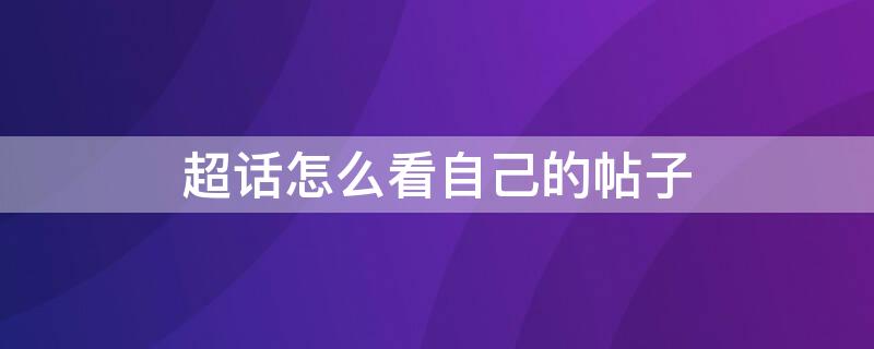 超话怎么看自己的帖子 超话怎么看自己的帖子是否被屏蔽