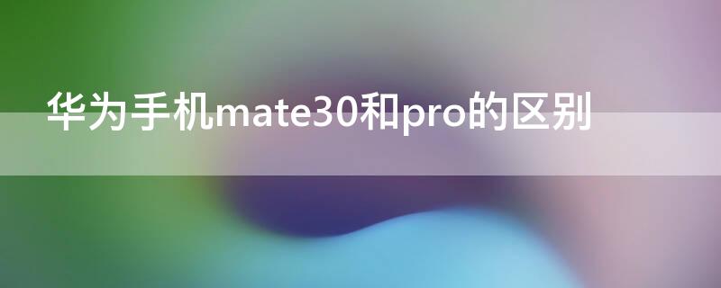 华为手机mate30和pro的区别（华为mate30手机pro和普通的区别）