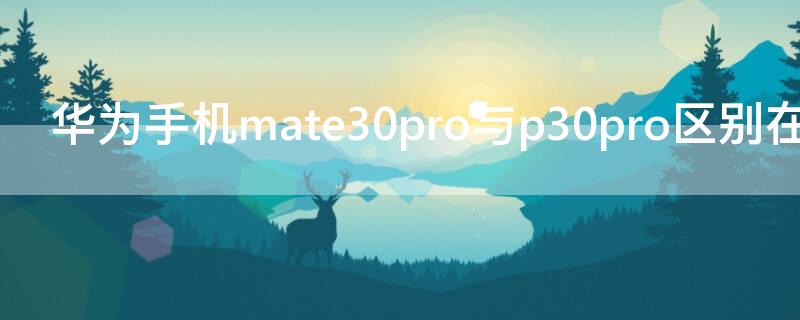 华为手机mate30pro与p30pro区别在哪 华为手机mate30pro和p30pro的区别