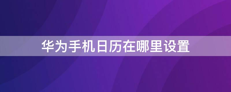 华为手机日历在哪里设置 华为手机日历在哪里设置的