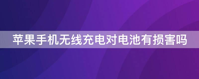 iPhone手机无线充电对电池有损害吗 iphone无线充电对电池有影响吗