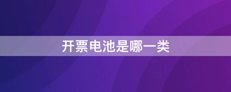 开票电池是哪一类（开发票电池属于哪一类）