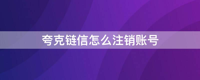 夸克链信怎么注销账号（夸克账号找回）