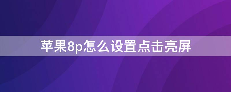 iPhone8p怎么设置点击亮屏 iphone8p双击亮屏怎么设置方法