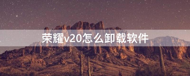 荣耀v20怎么卸载软件（荣耀v20怎么卸载软件安装）