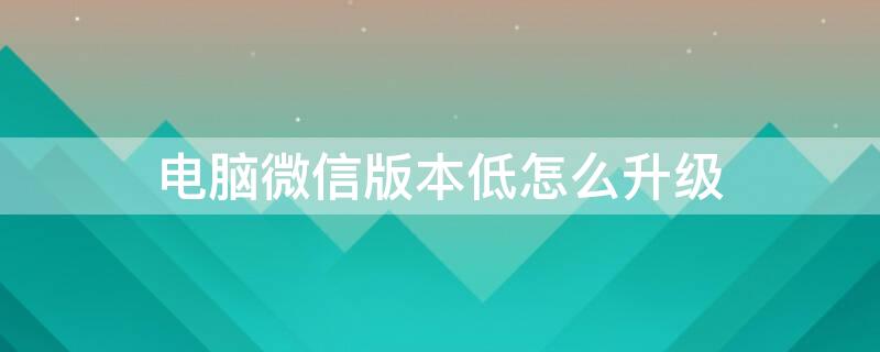 电脑微信版本低怎么升级 电脑微信版本低怎么升级更新