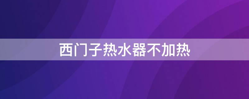 西门子热水器不加热（西门子热水器不加热是什么原因）